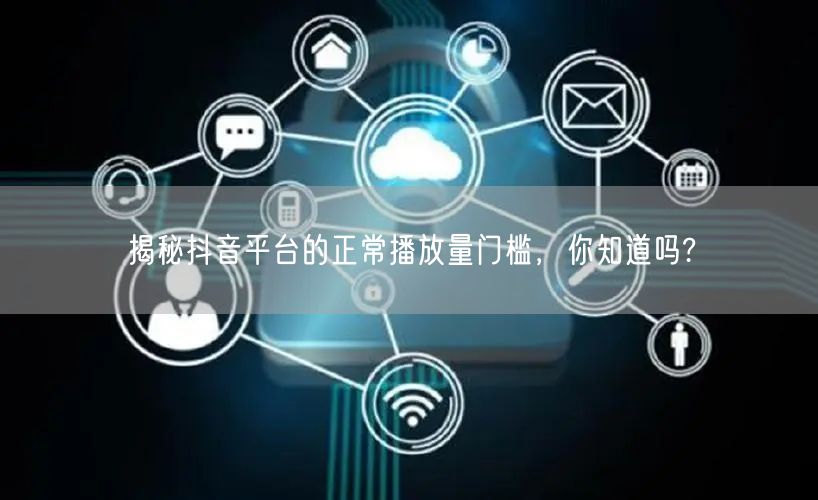 揭秘抖音平台的正常播放量门槛，你知道吗?
