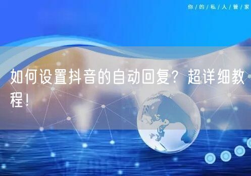 如何设置抖音的自动回复？超详细教程！