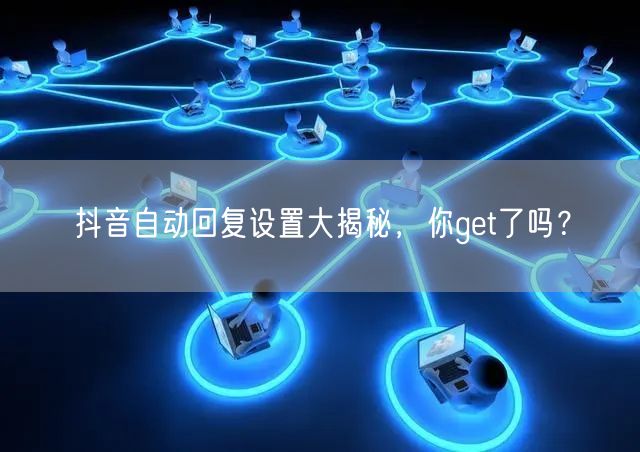 抖音自动回复设置大揭秘，你get了吗？
