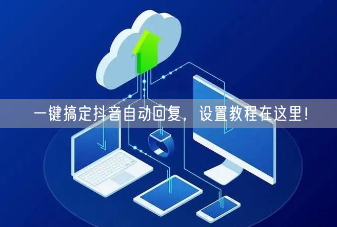 一键搞定抖音自动回复，设置教程在这里！