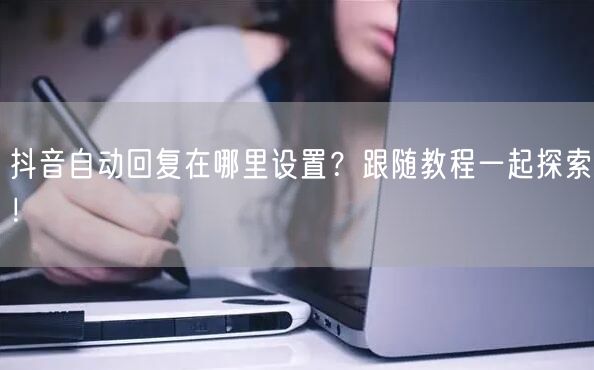 抖音自动回复在哪里设置？跟随教程一起探索！