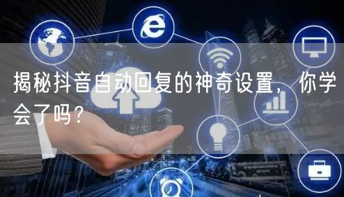 揭秘抖音自动回复的神奇设置，你学会了吗？