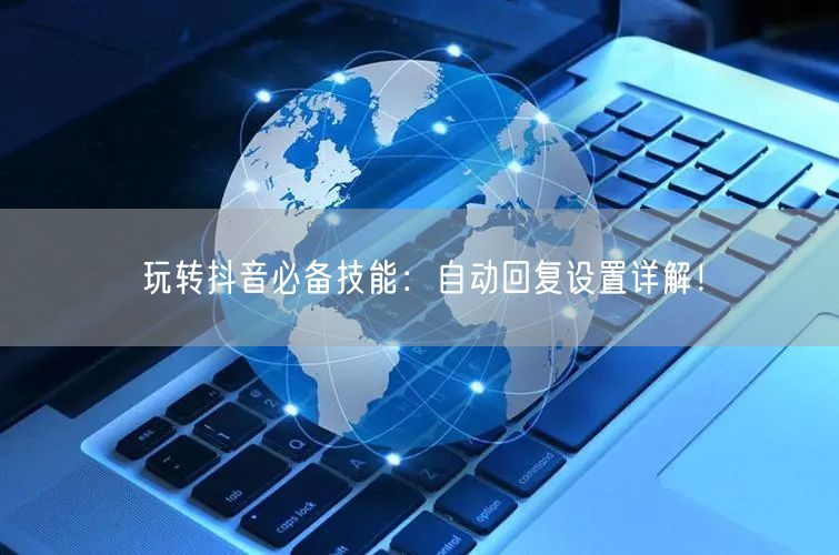 玩转抖音必备技能：自动回复设置详解！