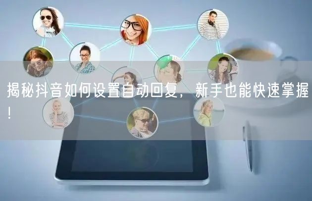 揭秘抖音如何设置自动回复，新手也能快速掌握！