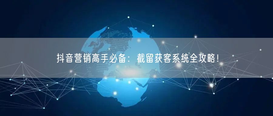 抖音营销高手必备：截留获客系统全攻略！