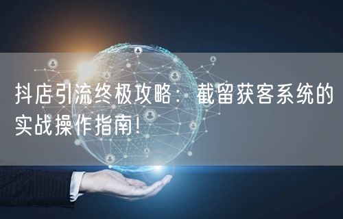 抖店引流终极攻略：截留获客系统的实战操作指南！