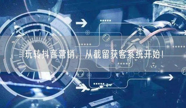 玩转抖音营销，从截留获客系统开始！
