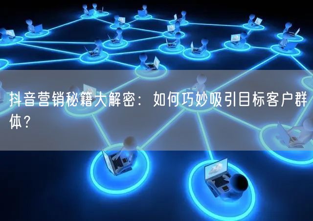 抖音营销秘籍大解密：如何巧妙吸引目标客户群体？
