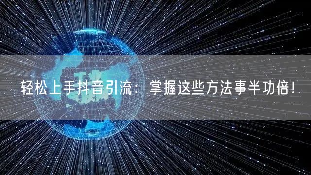 轻松上手抖音引流：掌握这些方法事半功倍！