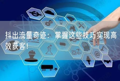 抖出流量奇迹：掌握这些技巧实现高效获客！