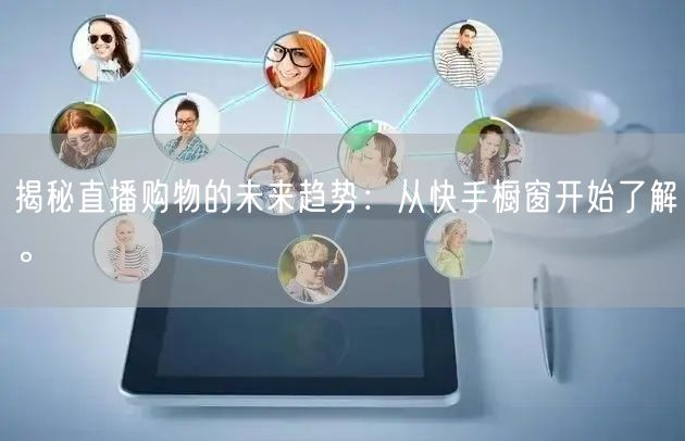 揭秘直播购物的未来趋势：从快手橱窗开始了解。