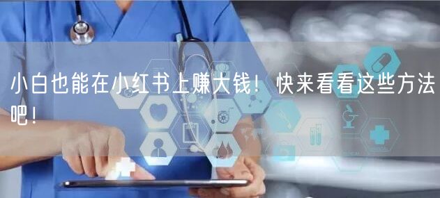 小白也能在小红书上赚大钱！快来看看这些方法吧！