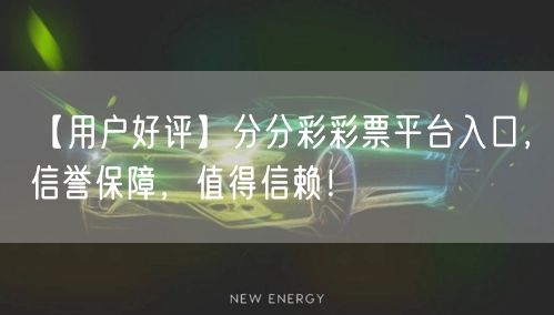 【用户好评】分分彩彩票平台入口，信誉保障，值得信赖！