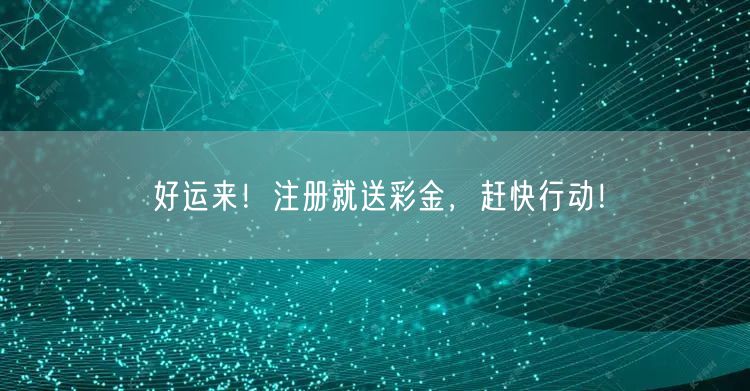 好运来！注册就送彩金，赶快行动！
