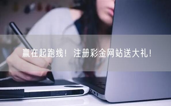 赢在起跑线！注册彩金网站送大礼！