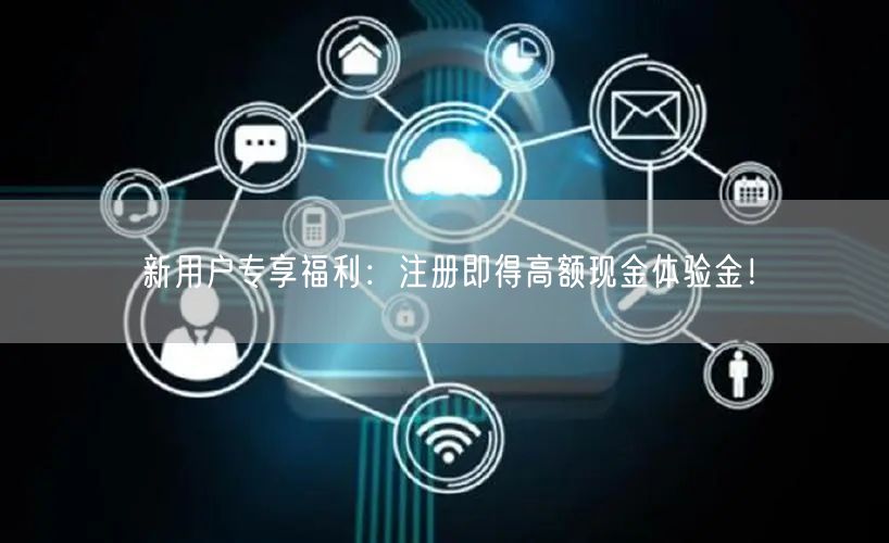 新用户专享福利：注册即得高额现金体验金！