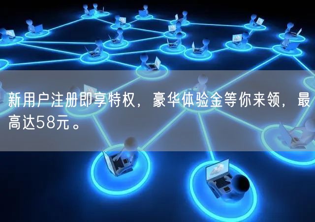 新用户注册即享特权，豪华体验金等你来领，最高达58元。