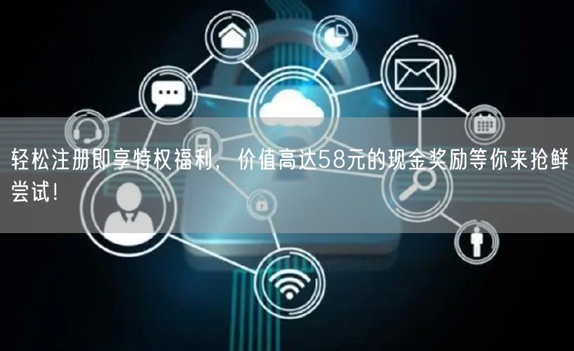 轻松注册即享特权福利，价值高达58元的现金奖励等你来抢鲜尝试！