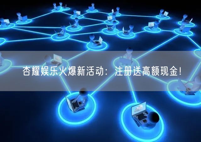 杏耀娱乐火爆新活动：注册送高额现金！